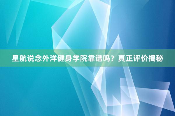 星航说念外洋健身学院靠谱吗?真正评价揭秘