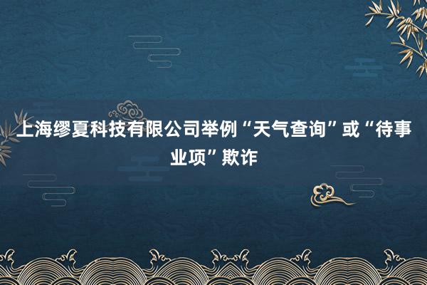 上海缪夏科技有限公司举例“天气查询”或“待事业项”欺诈