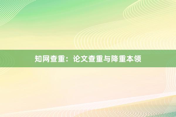 知网查重：论文查重与降重本领