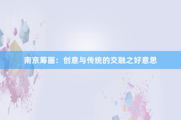 南京筹画：创意与传统的交融之好意思