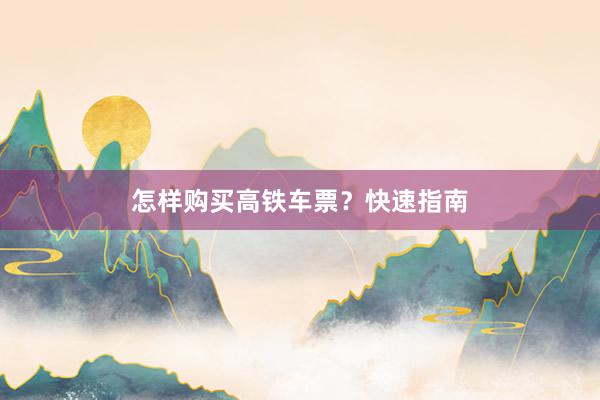 怎样购买高铁车票？快速指南