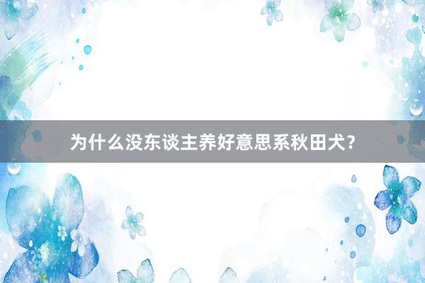 为什么没东谈主养好意思系秋田犬？